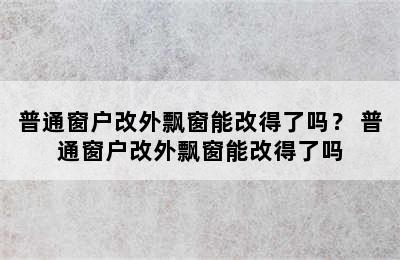 普通窗户改外飘窗能改得了吗？ 普通窗户改外飘窗能改得了吗